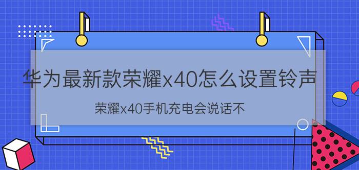 华为最新款荣耀x40怎么设置铃声 荣耀x40手机充电会说话不？